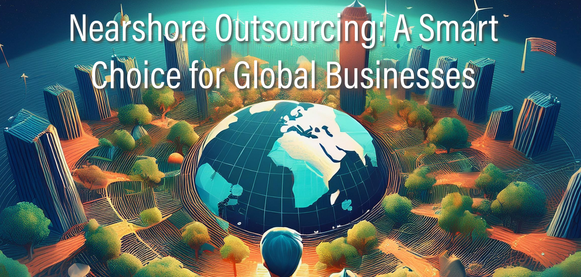 Nearshore Outsourcing: A Smart Choice for Global Businesses Nearshore Outsourcing: A Smart Choice for Global Businesses